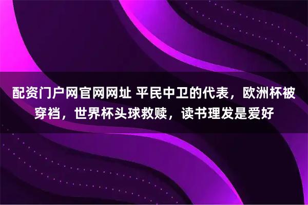 配资门户网官网网址 平民中卫的代表，欧洲杯被穿裆，世界杯头球救赎，读书理发是爱好