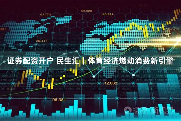 证券配资开户 民生汇｜体育经济燃动消费新引擎
