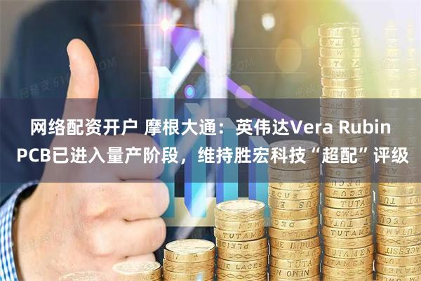 网络配资开户 摩根大通：英伟达Vera Rubin PCB已进入量产阶段，维持胜宏科技“超配”评级