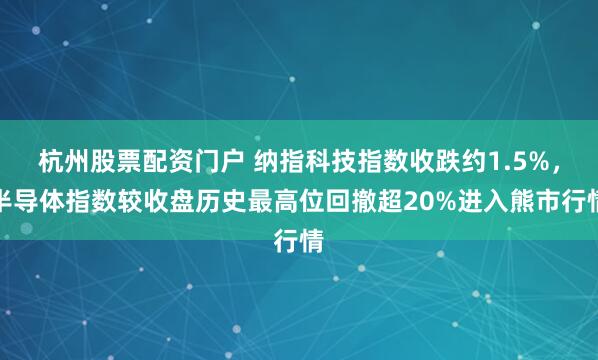 杭州股票配资门户 纳指科技指数收跌约1.5%，半导体指数较收盘历史最高位回撤超20%进入熊市行情