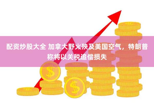 配资炒股大全 加拿大野火殃及美国空气，特朗普称将以关税追偿损失