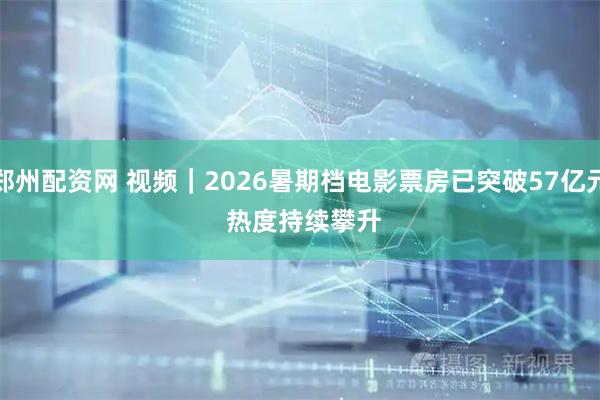 郑州配资网 视频｜2026暑期档电影票房已突破57亿元 热度持续攀升