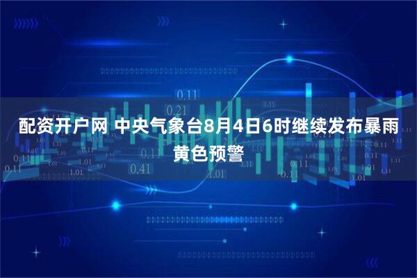 配资开户网 中央气象台8月4日6时继续发布暴雨黄色预警