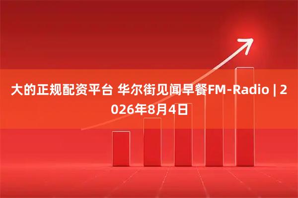大的正规配资平台 华尔街见闻早餐FM-Radio | 2026年8月4日