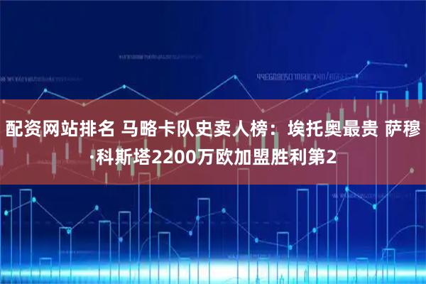 配资网站排名 马略卡队史卖人榜:埃托奥最贵 萨穆·科斯塔2200万欧加盟胜利第2