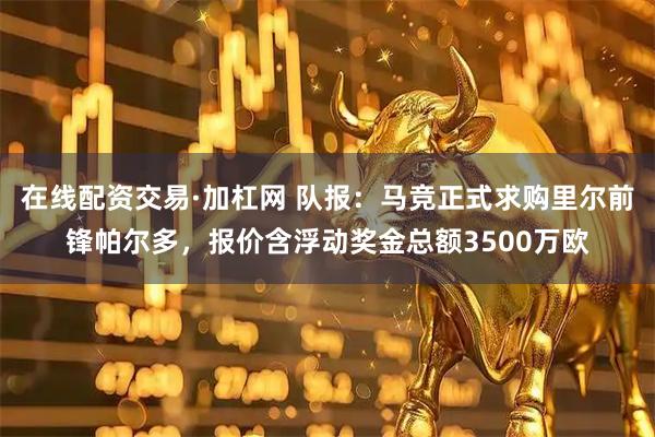 在线配资交易·加杠网 队报:马竞正式求购里尔前锋帕尔多,报价含浮动奖金总额3500万欧