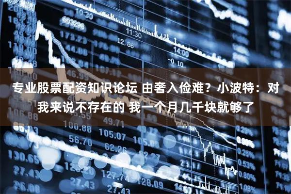专业股票配资知识论坛 由奢入俭难?小波特:对我来说不存在的 我一个月几千块就够了