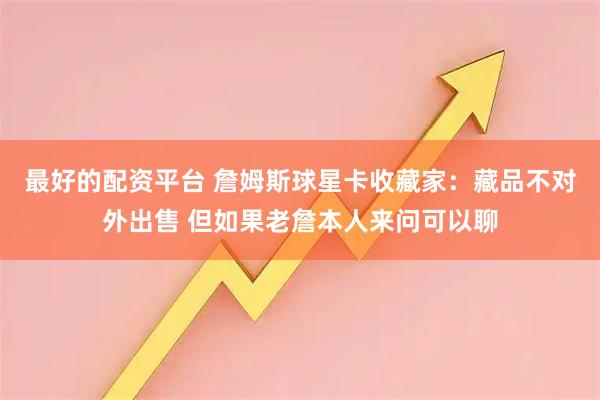 最好的配资平台 詹姆斯球星卡收藏家：藏品不对外出售 但如果老詹本人来问可以聊