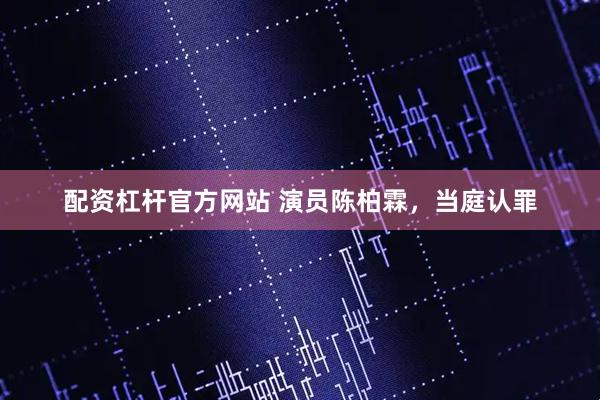 配资杠杆官方网站 演员陈柏霖，当庭认罪
