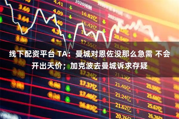 线下配资平台 TA：曼城对恩佐没那么急需 不会开出天价；加克波去曼城诉求存疑