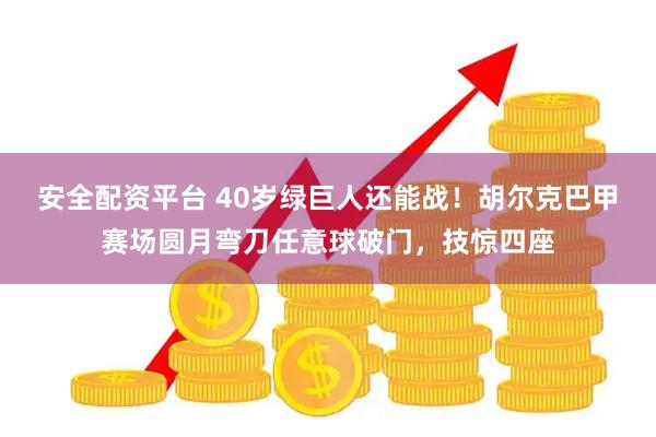 安全配资平台 40岁绿巨人还能战！胡尔克巴甲赛场圆月弯刀任意球破门，技惊四座