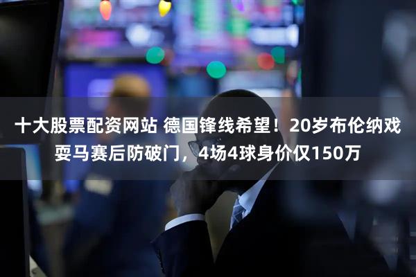 十大股票配资网站 德国锋线希望！20岁布伦纳戏耍马赛后防破门，4场4球身价仅150万
