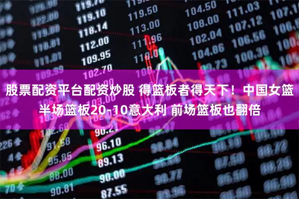 股票配资平台配资炒股 得篮板者得天下！中国女篮半场篮板20-10意大利 前场篮板也翻倍