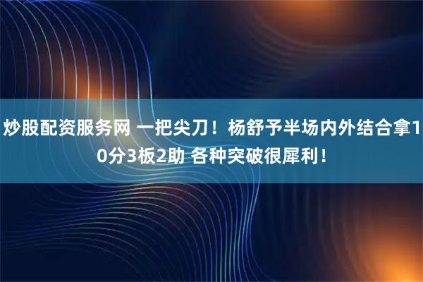 炒股配资服务网 一把尖刀！杨舒予半场内外结合拿10分3板2助 各种突破很犀利！