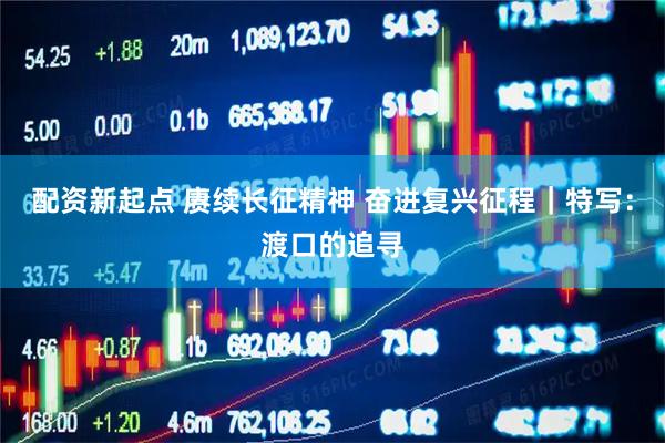 配资新起点 赓续长征精神 奋进复兴征程｜特写：渡口的追寻