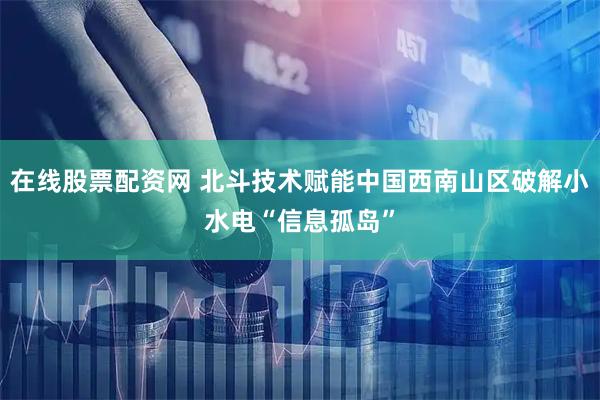 在线股票配资网 北斗技术赋能中国西南山区破解小水电“信息孤岛”