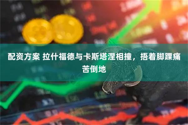 配资方案 拉什福德与卡斯塔涅相撞，捂着脚踝痛苦倒地