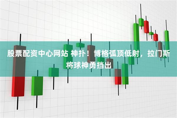 股票配资中心网站 神扑！博格弧顶低射，拉门斯将球神勇挡出