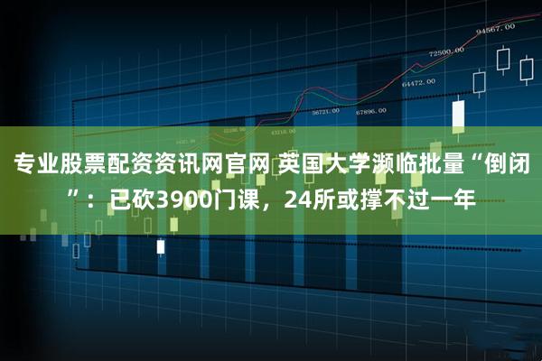 专业股票配资资讯网官网 英国大学濒临批量“倒闭”：已砍3900门课，24所或撑不过一年