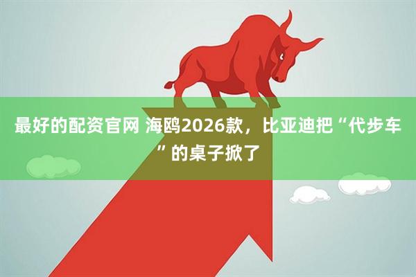最好的配资官网 海鸥2026款，比亚迪把“代步车”的桌子掀了