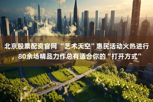 北京股票配资官网 “艺术天空”惠民活动火热进行，80余场精品力作总有适合你的“打开方式”