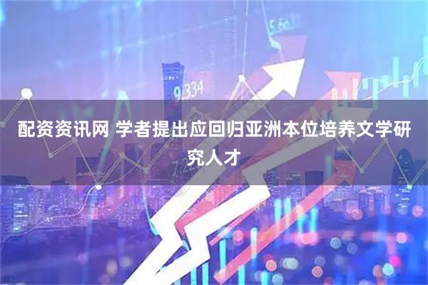 配资资讯网 学者提出应回归亚洲本位培养文学研究人才